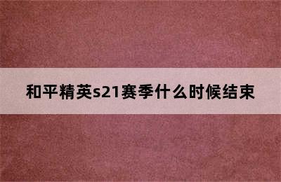 和平精英s21赛季什么时候结束