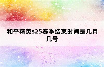 和平精英s25赛季结束时间是几月几号