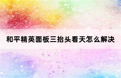 和平精英面板三抬头看天怎么解决