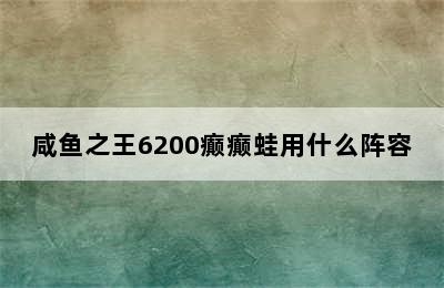 咸鱼之王6200癫癫蛙用什么阵容