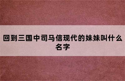 回到三国中司马信现代的妹妹叫什么名字