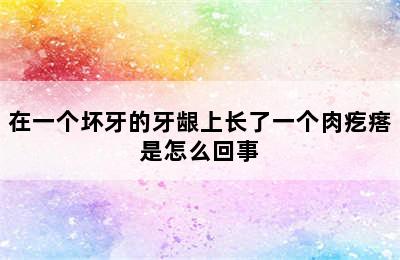 在一个坏牙的牙龈上长了一个肉疙瘩是怎么回事