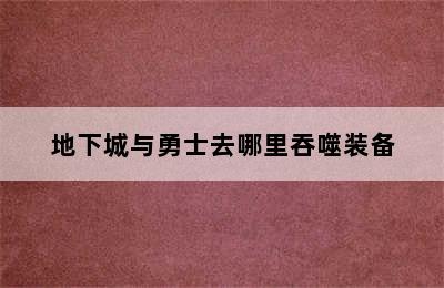 地下城与勇士去哪里吞噬装备