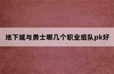 地下城与勇士哪几个职业组队pk好