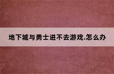 地下城与勇士进不去游戏.怎么办