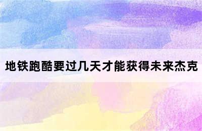 地铁跑酷要过几天才能获得未来杰克