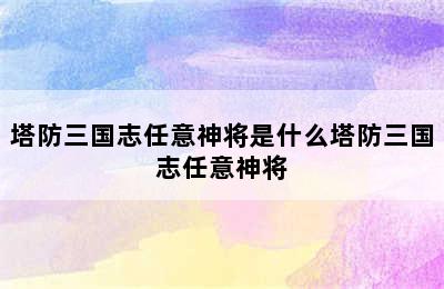 塔防三国志任意神将是什么塔防三国志任意神将