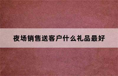 夜场销售送客户什么礼品最好