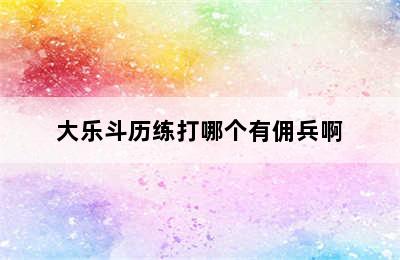 大乐斗历练打哪个有佣兵啊