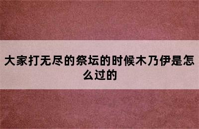 大家打无尽的祭坛的时候木乃伊是怎么过的