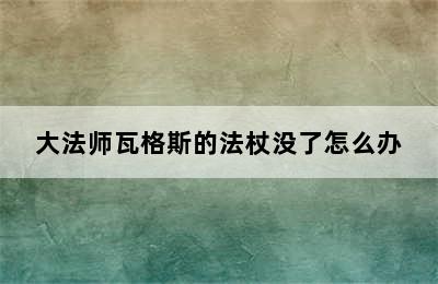 大法师瓦格斯的法杖没了怎么办