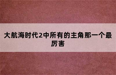 大航海时代2中所有的主角那一个最厉害