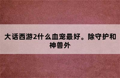 大话西游2什么血宠最好。除守护和神兽外