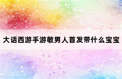 大话西游手游敏男人首发带什么宝宝