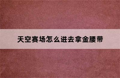 天空赛场怎么进去拿金腰带