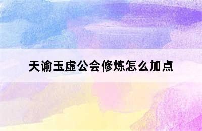 天谕玉虚公会修炼怎么加点