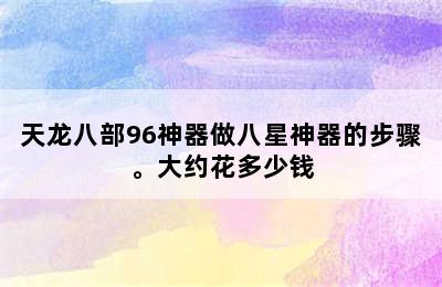 天龙八部96神器做八星神器的步骤。大约花多少钱