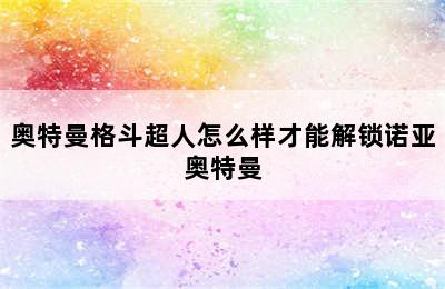 奥特曼格斗超人怎么样才能解锁诺亚奥特曼