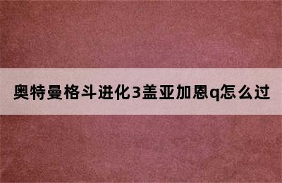 奥特曼格斗进化3盖亚加恩q怎么过