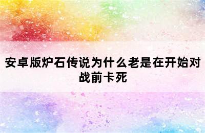 安卓版炉石传说为什么老是在开始对战前卡死