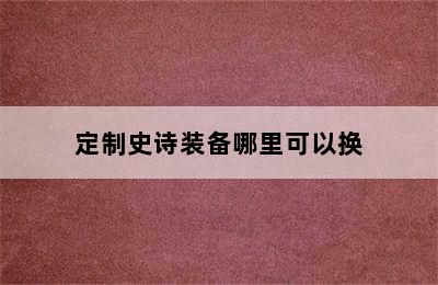 定制史诗装备哪里可以换