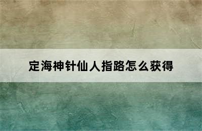 定海神针仙人指路怎么获得