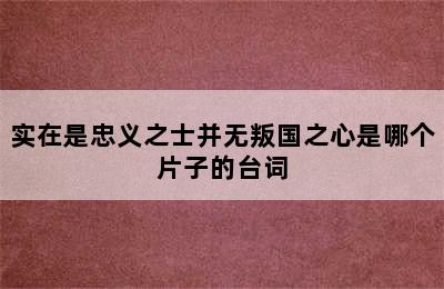 实在是忠义之士并无叛国之心是哪个片子的台词