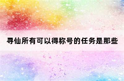 寻仙所有可以得称号的任务是那些