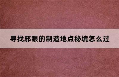 寻找邪眼的制造地点秘境怎么过