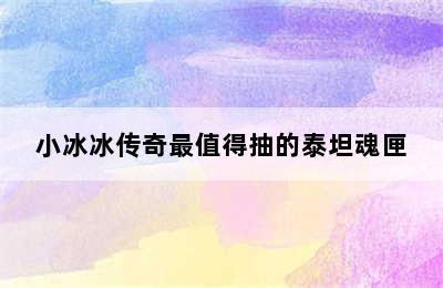 小冰冰传奇最值得抽的泰坦魂匣