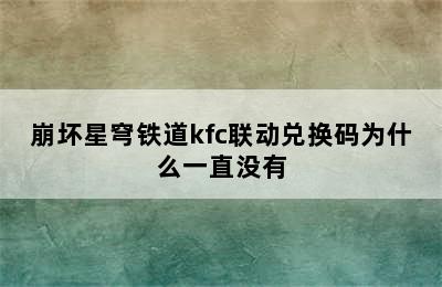 崩坏星穹铁道kfc联动兑换码为什么一直没有