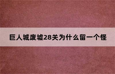 巨人城废墟28关为什么留一个怪