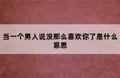 当一个男人说没那么喜欢你了是什么意思