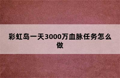 彩虹岛一天3000万血脉任务怎么做