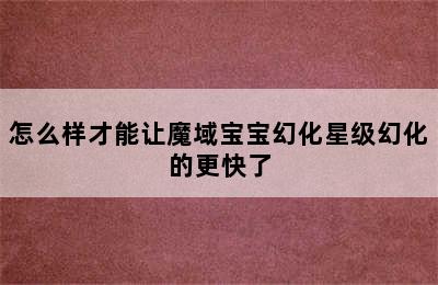 怎么样才能让魔域宝宝幻化星级幻化的更快了