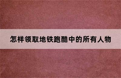 怎样领取地铁跑酷中的所有人物