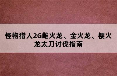 怪物猎人2G雌火龙、金火龙、樱火龙太刀讨伐指南