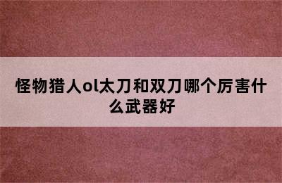 怪物猎人ol太刀和双刀哪个厉害什么武器好