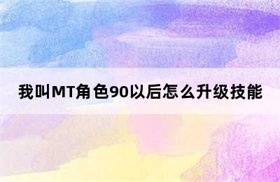 我叫MT角色90以后怎么升级技能