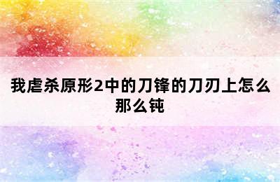 我虐杀原形2中的刀锋的刀刃上怎么那么钝