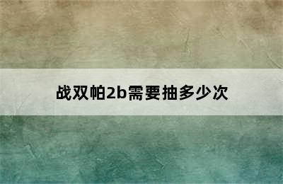 战双帕2b需要抽多少次