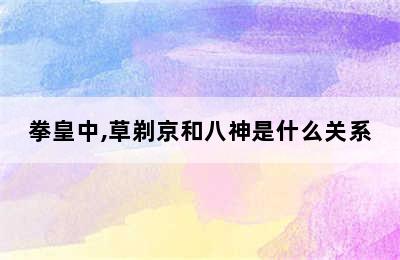 拳皇中,草剃京和八神是什么关系