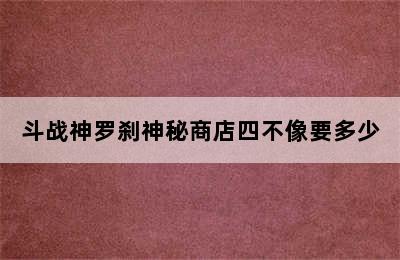 斗战神罗刹神秘商店四不像要多少