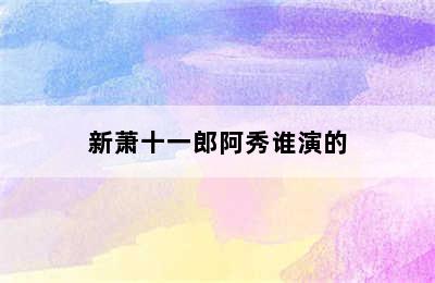 新萧十一郎阿秀谁演的