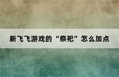 新飞飞游戏的“祭祀”怎么加点