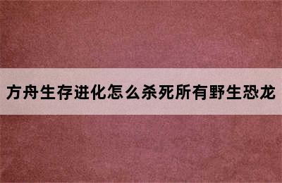 方舟生存进化怎么杀死所有野生恐龙