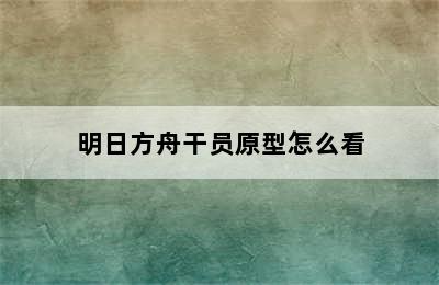 明日方舟干员原型怎么看