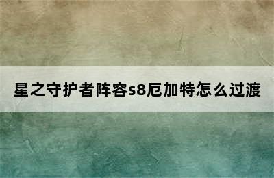 星之守护者阵容s8厄加特怎么过渡