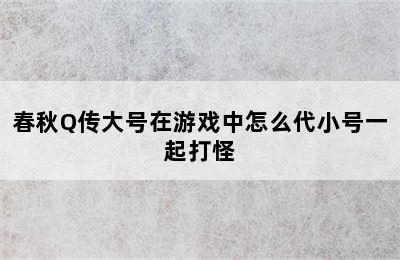 春秋Q传大号在游戏中怎么代小号一起打怪