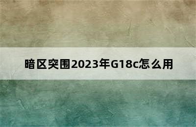 暗区突围2023年G18c怎么用